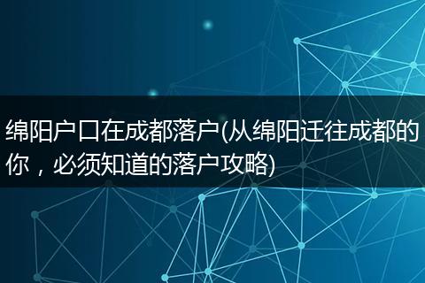 绵阳户口在成都落户(从绵阳迁往成都的你，必须知道的落户攻略)