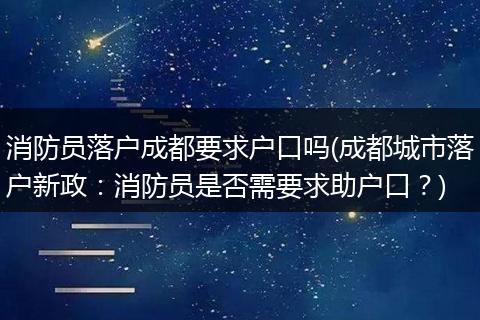 消防员落户成都要求户口吗(成都城市落户新政：消防员是否需要求助户口？)
