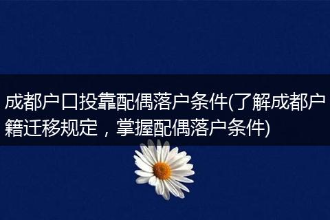 成都户口投靠配偶落户条件(了解成都户籍迁移规定，掌握配偶落户条件)