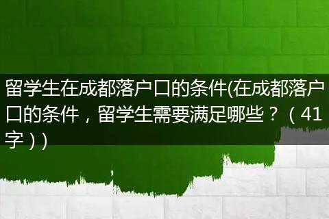 留学生在成都落户口的条件(在成都落户口的条件，留学生需要满足哪些？（41字）)