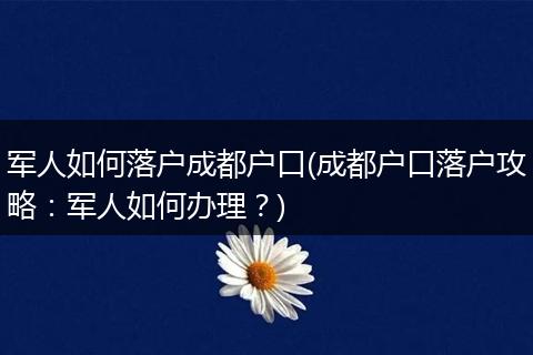 军人如何落户成都户口(成都户口落户攻略:军人如何办理?)