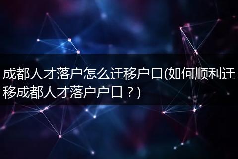 成都人才落户怎么迁移户口(如何顺利迁移成都人才落户户口？)