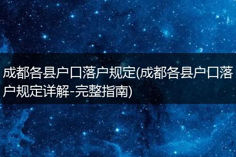 成都各县户口落户规定(成都各县户口落户规定详解-完整指南)