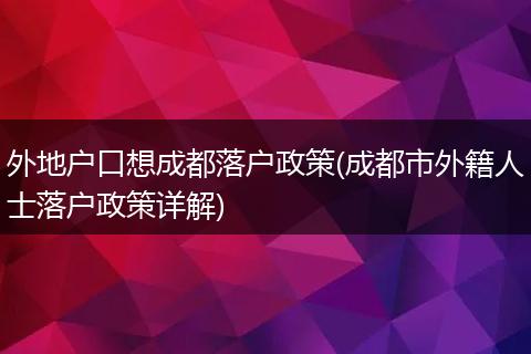 外地户口想成都落户政策(成都市外籍人士落户政策详解)