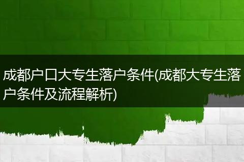 成都户口大专生落户条件(成都大专生落户条件及流程解析)