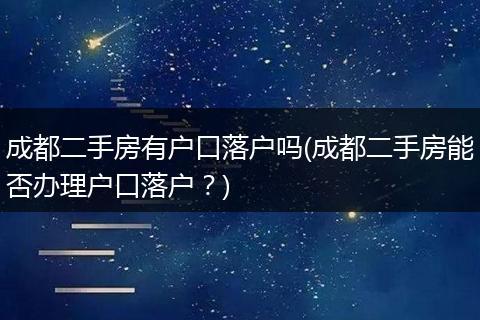 成都二手房有户口落户吗(成都二手房能否办理户口落户？)