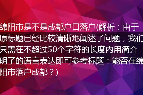 绵阳市是不是成都户口落户(解析：由于原标题已经比较清晰地阐述了问题，我们只需在不超过50个字符的长度内用简介明了的语言表达即可参考标题：能否在绵阳市落户成都？)