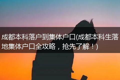 成都本科落户到集体户口(成都本科生落地集体户口全攻略，抢先了解！)