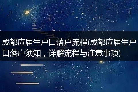 成都应届生户口落户流程(成都应届生户口落户须知，详解流程与注意事项)