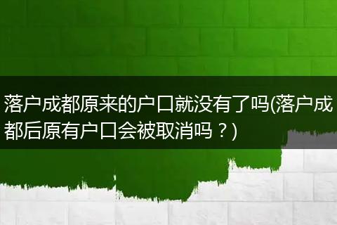 落户成都原来的户口就没有了吗(落户成都后原有户口会被取消吗？)