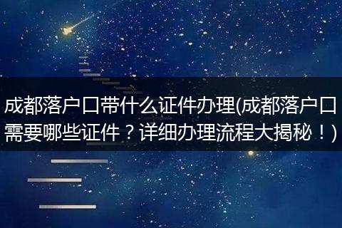 成都落户口带什么证件办理(成都落户口需要哪些证件？详细办理流程大揭秘！)
