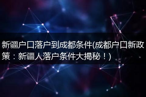 新疆户口落户到成都条件(成都户口新政策:新疆人落户条件大揭秘!)