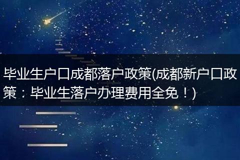 毕业生户口成都落户政策(成都新户口政策：毕业生落户办理费用全免！)