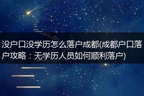 没户口没学历怎么落户成都(成都户口落户攻略：无学历人员如何顺利落户)
