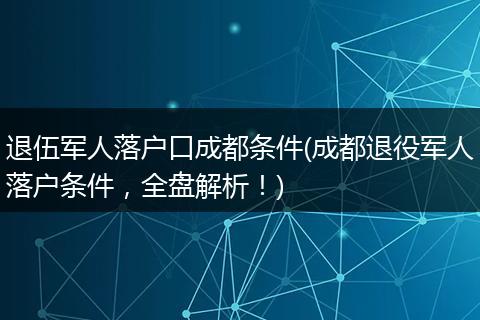 退伍军人落户口成都条件(成都退役军人落户条件，全盘解析！)