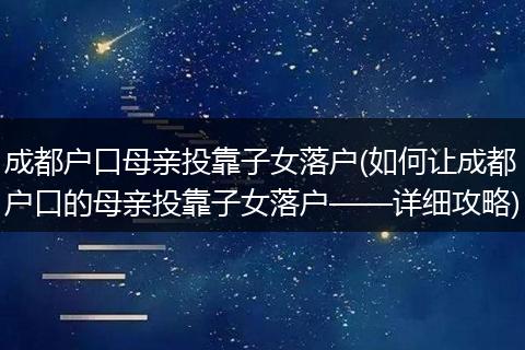 成都户口母亲投靠子女落户(如何让成都户口的母亲投靠子女落户——详细攻略)