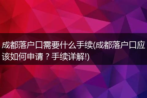 成都落户口需要什么手续(成都落户口应该如何申请？手续详解!)