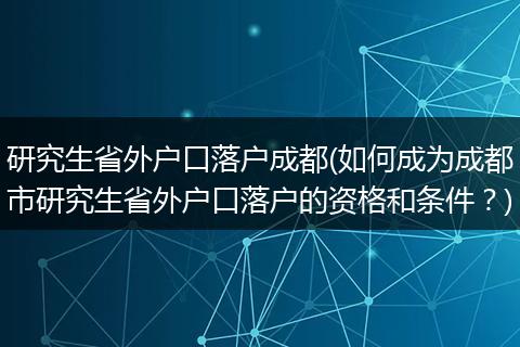 研究生省外户口落户成都(如何成为成都市研究生省外户口落户的资格和条件？)