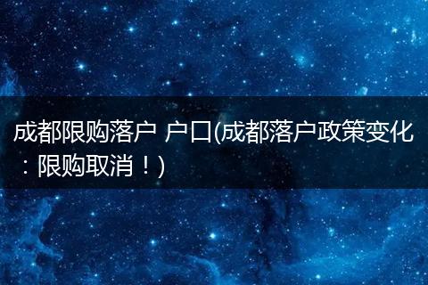 成都限购落户 户口(成都落户政策变化：限购取消！)