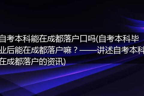 自考本科能在成都落户口吗(自考本科毕业后能在成都落户嘛？——讲述自考本科在成都落户的资讯)