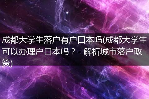 成都大学生落户有户口本吗(成都大学生可以办理户口本吗？- 解析城市落户政策)