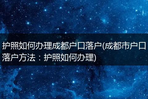 护照如何办理成都户口落户(成都市户口落户方法：护照如何办理)