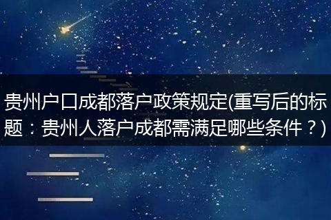 贵州户口成都落户政策规定(重写后的标题：贵州人落户成都需满足哪些条件？)