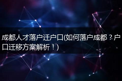 成都人才落户迁户口(如何落户成都？户口迁移方案解析！)