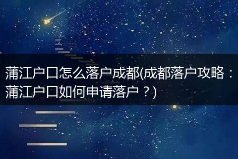 蒲江户口怎么落户成都(成都落户攻略：蒲江户口如何申请落户？)