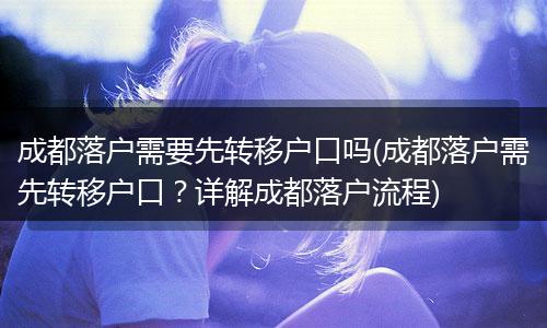 成都落户需要先转移户口吗(成都落户需先转移户口？详解成都落户流程)