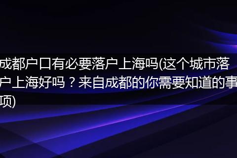 成都户口有必要落户上海吗(这个城市落户上海好吗？来自成都的你需要知道的事项)