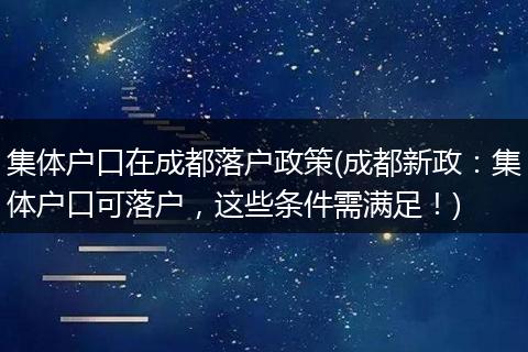 集体户口在成都落户政策(成都新政：集体户口可落户，这些条件需满足！)
