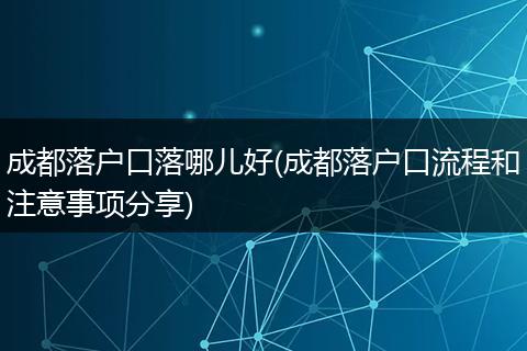 成都落户口落哪儿好(成都落户口流程和注意事项分享)