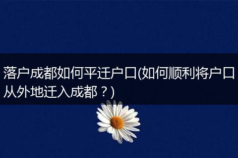 落户成都如何平迁户口(如何顺利将户口从外地迁入成都？)