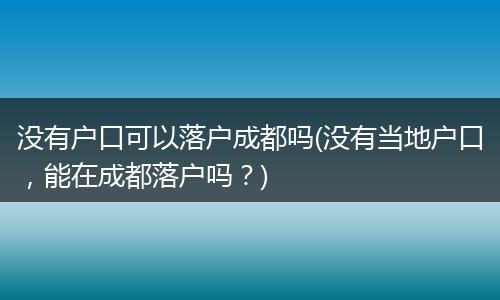 没有户口可以落户成都吗(没有当地户口，能在成都落户吗？)