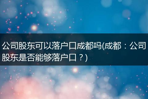 公司股东可以落户口成都吗(成都：公司股东是否能够落户口？)