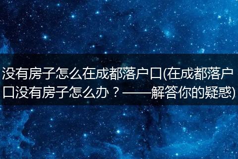 没有房子怎么在成都落户口(在成都落户口没有房子怎么办？——解答你的疑惑)