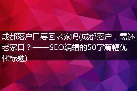 成都落户口要回老家吗(成都落户，需还老家口？——SEO编辑的50字篇幅优化标题)