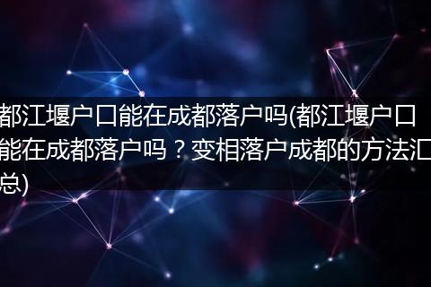 都江堰户口能在成都落户吗(都江堰户口能在成都落户吗？变相落户成都的方法汇总)