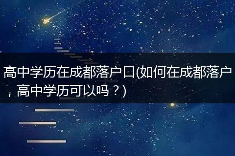 高中学历在成都落户口(如何在成都落户，高中学历可以吗？)