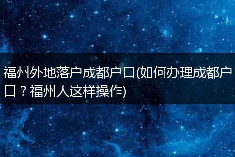 福州外地落户成都户口(如何办理成都户口？福州人这样操作)