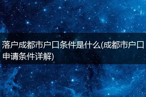 落户成都市户口条件是什么(成都市户口申请条件详解)