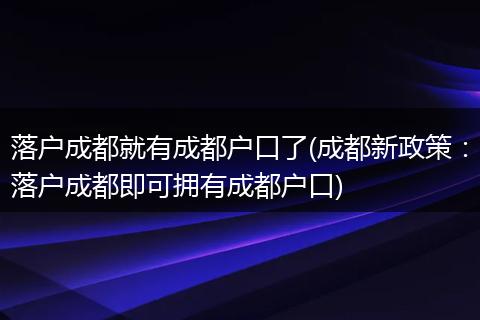 落户成都就有成都户口了(成都新政策：落户成都即可拥有成都户口)