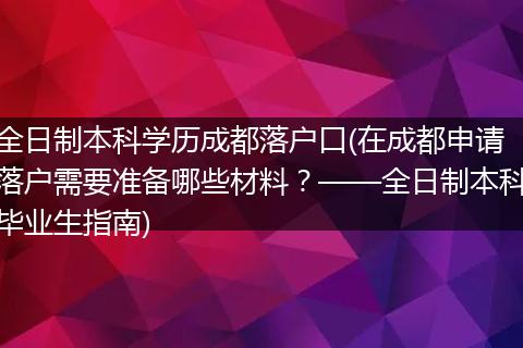 全日制本科学历成都落户口(在成都申请落户需要准备哪些材料？——全日制本科毕业生指南)