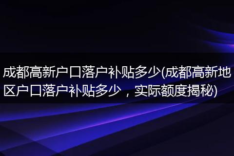 成都高新户口落户补贴多少(成都高新地区户口落户补贴多少，实际额度揭秘)