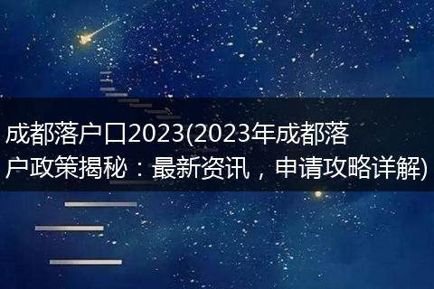 成都落户口2023(2023年成都落户政策揭秘：最新资讯，申请攻略详解)