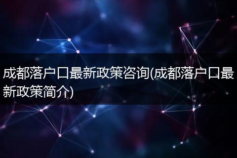 成都落户口最新政策咨询(成都落户口最新政策简介)