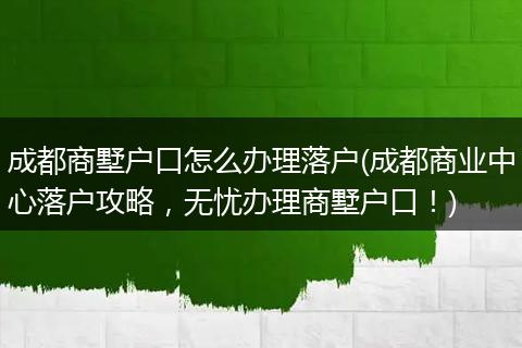 成都商墅户口怎么办理落户(成都商业中心落户攻略，无忧办理商墅户口！)