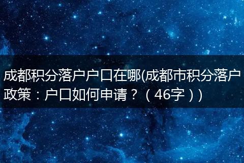 成都积分落户户口在哪(成都市积分落户政策：户口如何申请？（46字）)