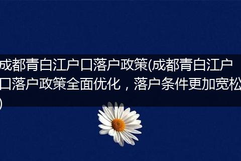 成都青白江户口落户政策(成都青白江户口落户政策全面优化，落户条件更加宽松)